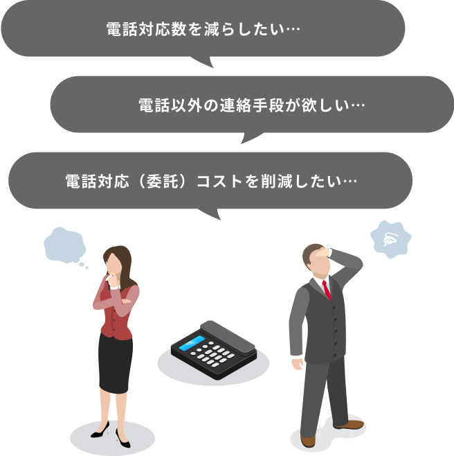 電話以外の連絡手段が欲しい… 電話対応数を減らしたい… 電話対応（委託）コストを削減したい…