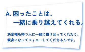 困ったことは、一緒に乗り越えてくれる。